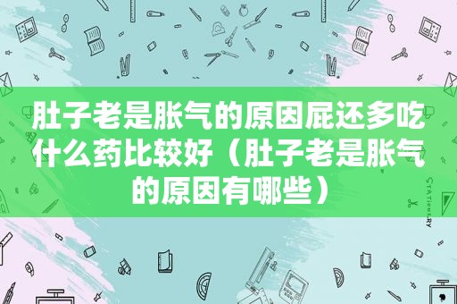 肚子老是胀气的原因屁还多吃什么药比较好（肚子老是胀气的原因有哪些）