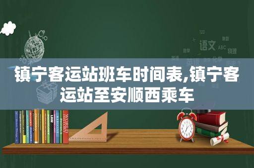 镇宁客运站班车时间表,镇宁客运站至安顺西乘车