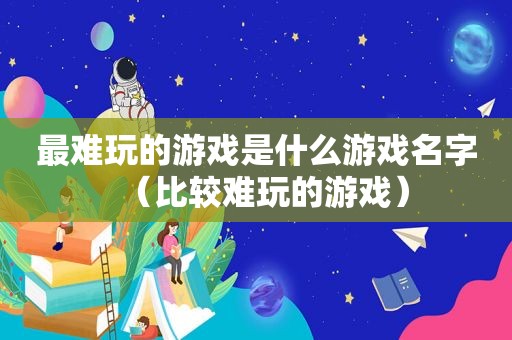 最难玩的游戏是什么游戏名字（比较难玩的游戏）