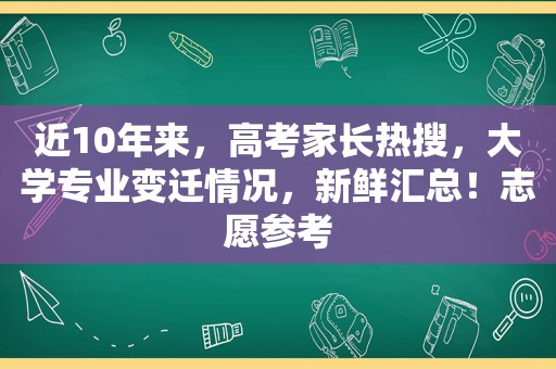 近10年来，高考家长热搜，大学专业变迁情况，新鲜汇总！志愿参考