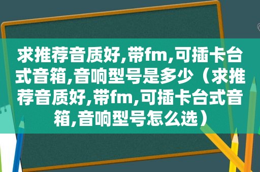 求推荐音质好,带fm,可插卡台式音箱,音响型号是多少（求推荐音质好,带fm,可插卡台式音箱,音响型号怎么选）