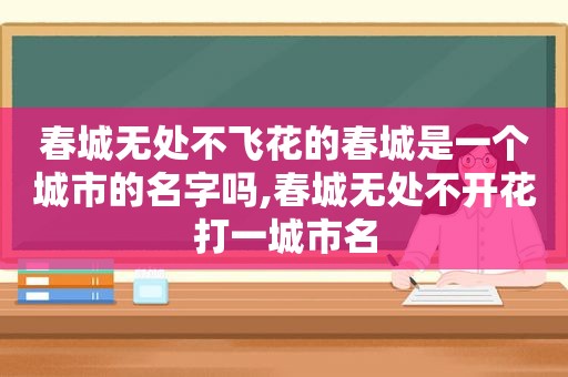 春城无处不飞花的春城是一个城市的名字吗,春城无处不开花打一城市名