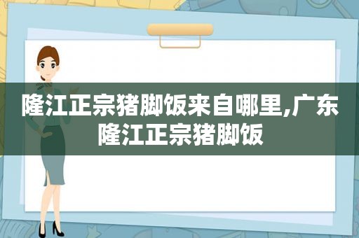 隆江正宗猪脚饭来自哪里,广东隆江正宗猪脚饭