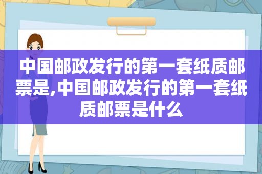 中国邮政发行的第一套纸质邮票是,中国邮政发行的第一套纸质邮票是什么