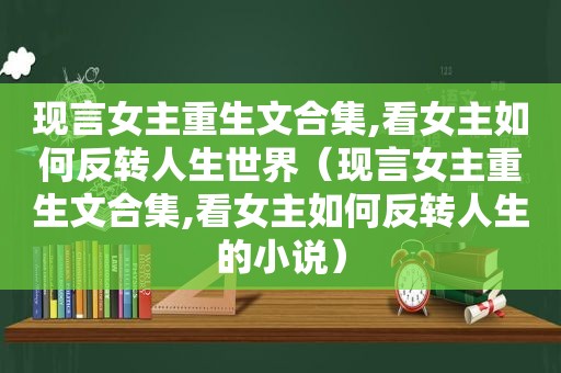 现言女主重生文合集,看女主如何反转人生世界（现言女主重生文合集,看女主如何反转人生的小说）