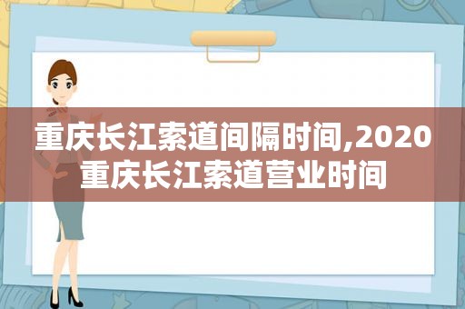 重庆长江索道间隔时间,2020重庆长江索道营业时间