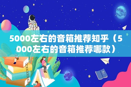 5000左右的音箱推荐知乎（5000左右的音箱推荐哪款）