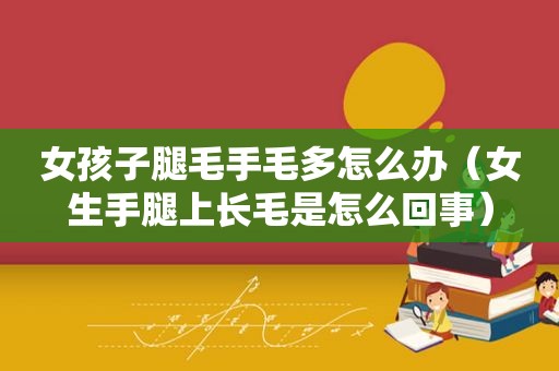 女孩子腿毛手毛多怎么办（女生手腿上长毛是怎么回事）