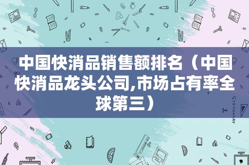 中国快消品销售额排名（中国快消品龙头公司,市场占有率全球第三）