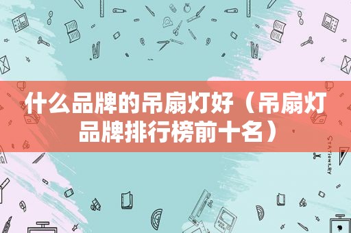 什么品牌的吊扇灯好（吊扇灯品牌排行榜前十名）