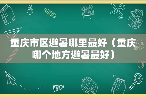 重庆市区避暑哪里最好（重庆哪个地方避暑最好）