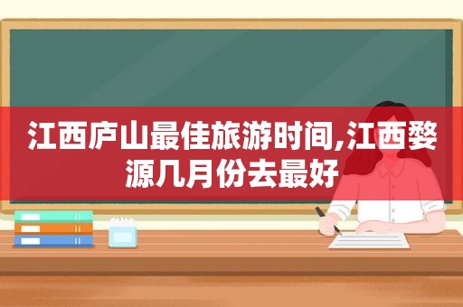 江西庐山最佳旅游时间,江西婺源几月份去最好