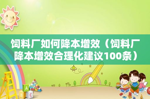 饲料厂如何降本增效（饲料厂降本增效合理化建议100条）