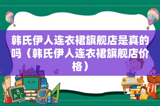 韩氏 *** 连衣裙旗舰店是真的吗（韩氏 *** 连衣裙旗舰店价格）