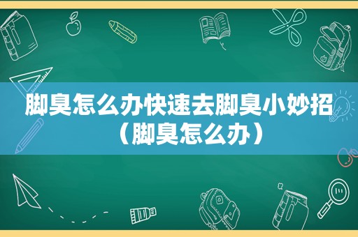 脚臭怎么办快速去脚臭小妙招（脚臭怎么办）