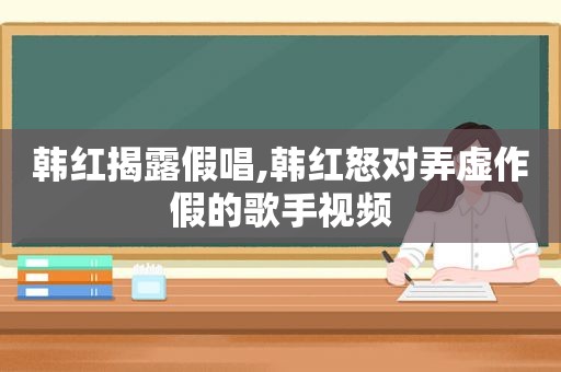 韩红揭露假唱,韩红怒对弄虚作假的歌手视频