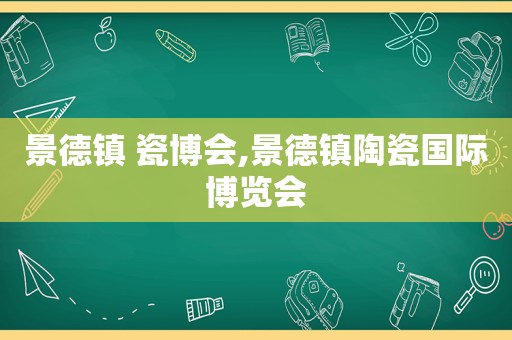 景德镇 瓷博会,景德镇陶瓷国际博览会