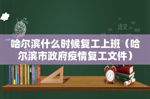 哈尔滨什么时候复工上班（哈尔滨市 *** 疫情复工文件）