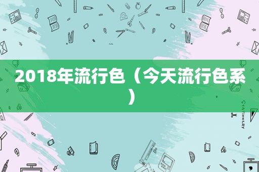 2018年流行色（今天流行色系）