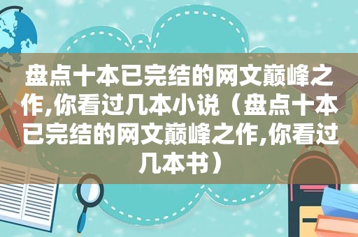 盘点十本已完结的网文巅峰之作,你看过几本小说（盘点十本已完结的网文巅峰之作,你看过几本书）