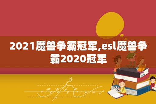 2021魔兽争霸冠军,esl魔兽争霸2020冠军