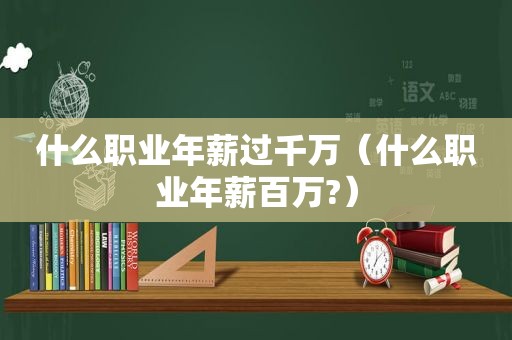 什么职业年薪过千万（什么职业年薪百万?）