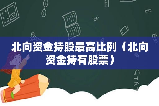 北向资金持股最高比例（北向资金持有股票）