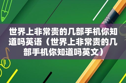 世界上非常贵的几部手机你知道吗英语（世界上非常贵的几部手机你知道吗英文）