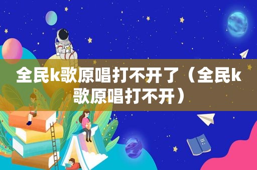 全民k歌原唱打不开了（全民k歌原唱打不开）