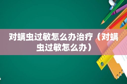 对螨虫过敏怎么办治疗（对螨虫过敏怎么办）