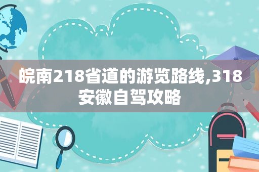 皖南218省道的游览路线,318安徽自驾攻略