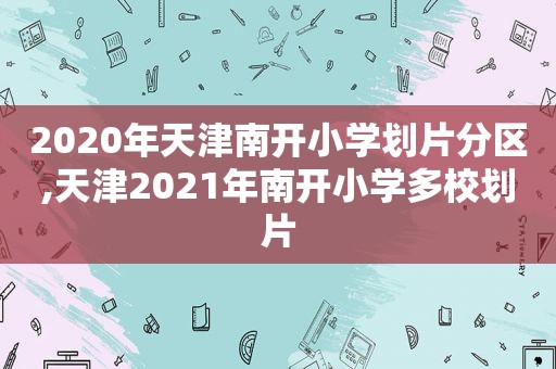 2020年天津南开小学划片分区,天津2021年南开小学多校划片