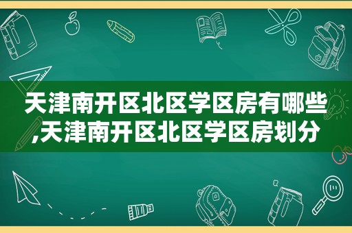 天津南开区北区学区房有哪些,天津南开区北区学区房划分