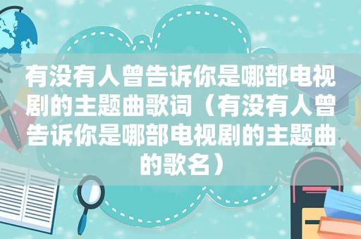 有没有人曾告诉你是哪部电视剧的主题曲歌词（有没有人曾告诉你是哪部电视剧的主题曲的歌名）