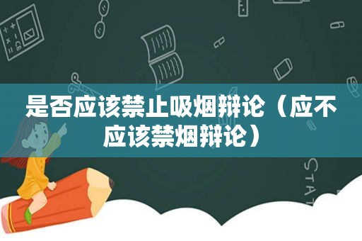 是否应该禁止吸烟辩论（应不应该禁烟辩论）