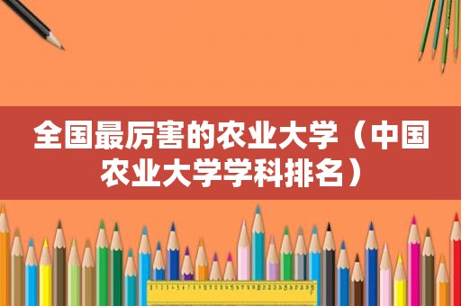 全国最厉害的农业大学（中国农业大学学科排名）