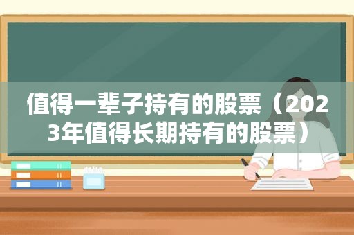 值得一辈子持有的股票（2023年值得长期持有的股票）