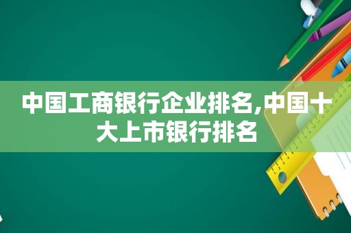 中国工商银行企业排名,中国十大上市银行排名