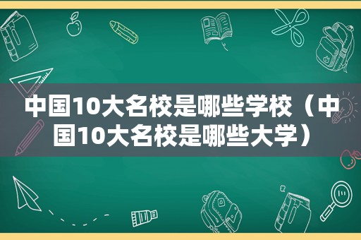 中国10大名校是哪些学校（中国10大名校是哪些大学）