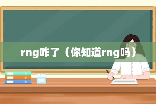 rng咋了（你知道rng吗）