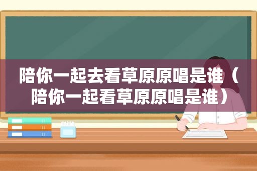 陪你一起去看草原原唱是谁（陪你一起看草原原唱是谁）