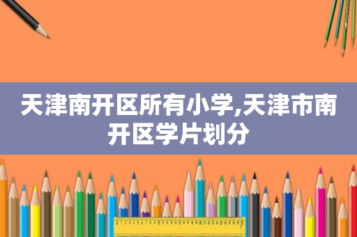 天津南开区所有小学,天津市南开区学片划分