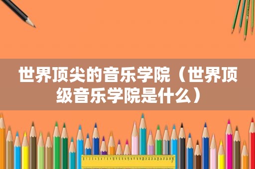 世界顶尖的音乐学院（世界顶级音乐学院是什么）