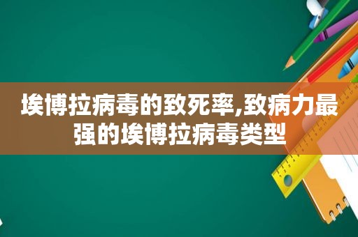 埃博拉病毒的致死率,致病力最强的埃博拉病毒类型