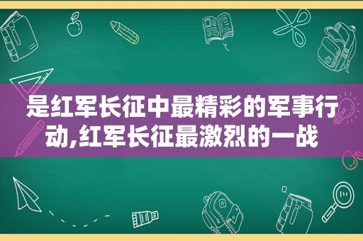 是红军长征中最精彩的军事行动,红军长征最激烈的一战