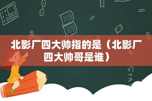 北影厂四大帅指的是（北影厂四大帅哥是谁）