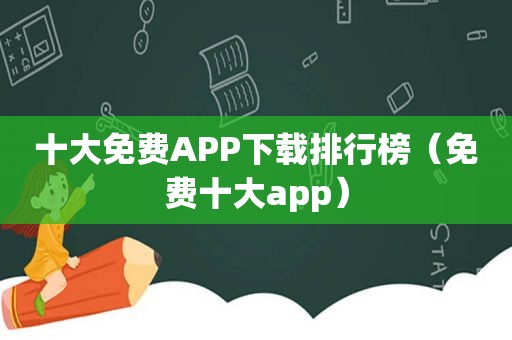 十大免费APP下载排行榜（免费十大app）