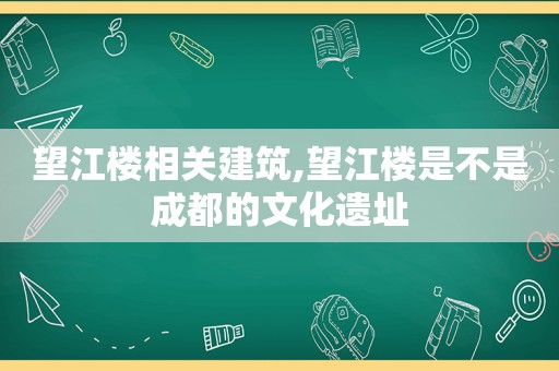 望江楼相关建筑,望江楼是不是成都的文化遗址