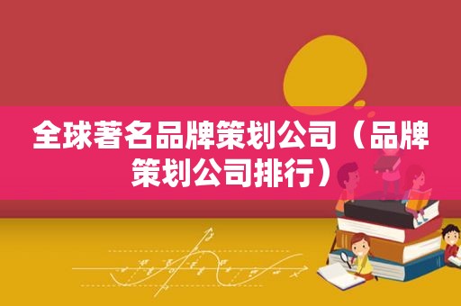 全球著名品牌策划公司（品牌策划公司排行）