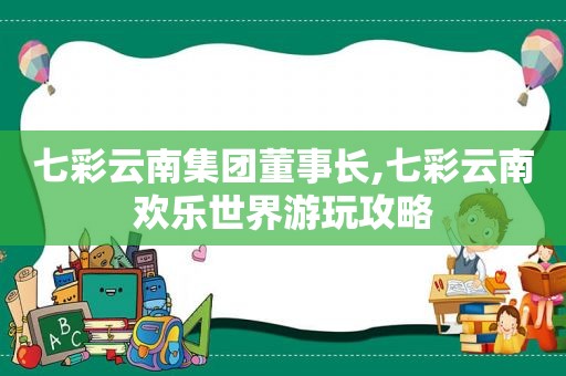 七彩云南集团董事长,七彩云南欢乐世界游玩攻略